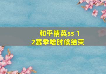 和平精英ss 12赛季啥时候结束